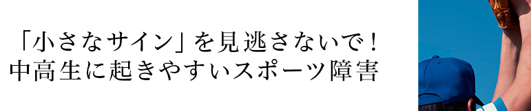 「小さなサイン」を見逃さないで！中高生に起きやすいスポーツ障害