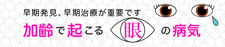 早期発見、早期治療が重要です 加齢で起こる眼の病気