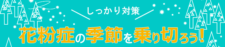 しっかり対策。花粉症の季節を乗り切ろう！