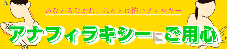 あなどるなかれ、ほんとは怖いアレルギー アナフィラキシーにご用心