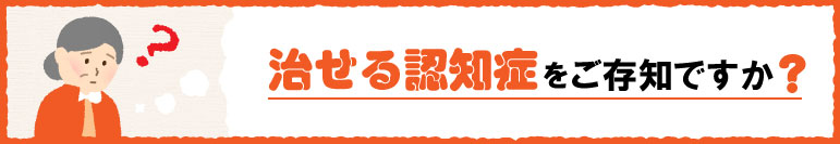 治せる認知症をご存知ですか？