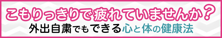 こもりっきりで疲れていませんか？外出自粛でもできる心と体の健康法