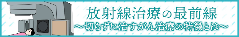 放射線治療の最前線 　～切らずに治すがん治療の特徴とは～