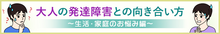 大人の発達障害との向き合い方 ～生活・家庭のお悩み編～