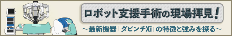 ロボット支援手術の現場拝見！  ～最新機器「ダビンチXi」の特徴と強みを探る～