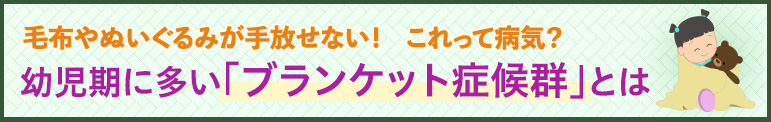 毛布やぬいぐるみが手放せない！ これって病気？ 幼児期に多い「ブランケット症候群」とは