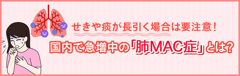 せきや痰が長引く場合は要注意！　国内で急増中の「肺MAC症」とは？