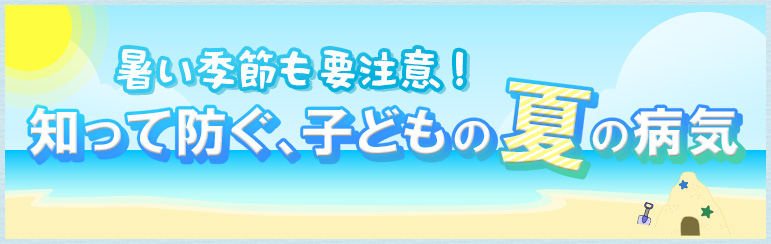 暑い季節も要注意！ 知って防ぐ、子どもの夏の病気